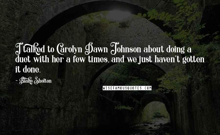 Blake Shelton Quotes: I talked to Carolyn Dawn Johnson about doing a duet with her a few times, and we just haven't gotten it done.