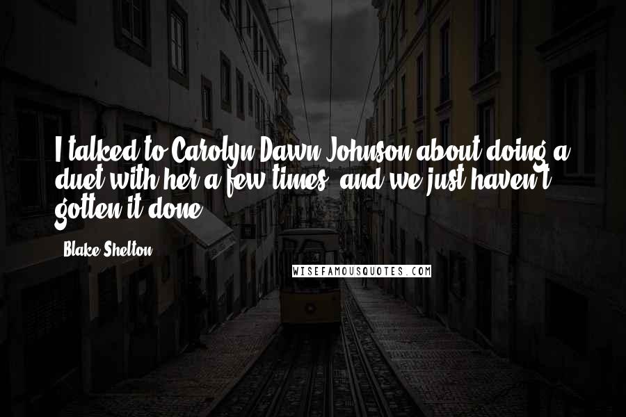 Blake Shelton Quotes: I talked to Carolyn Dawn Johnson about doing a duet with her a few times, and we just haven't gotten it done.