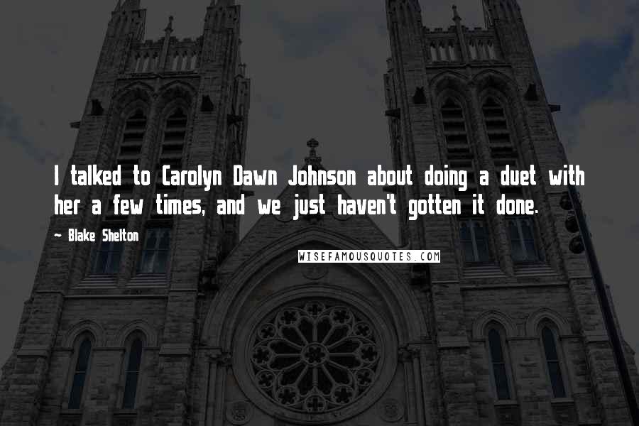 Blake Shelton Quotes: I talked to Carolyn Dawn Johnson about doing a duet with her a few times, and we just haven't gotten it done.