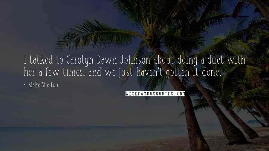 Blake Shelton Quotes: I talked to Carolyn Dawn Johnson about doing a duet with her a few times, and we just haven't gotten it done.