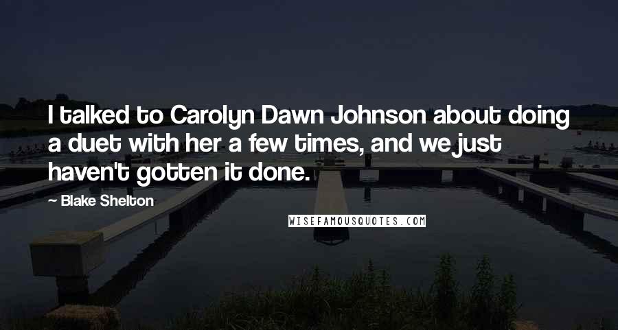 Blake Shelton Quotes: I talked to Carolyn Dawn Johnson about doing a duet with her a few times, and we just haven't gotten it done.