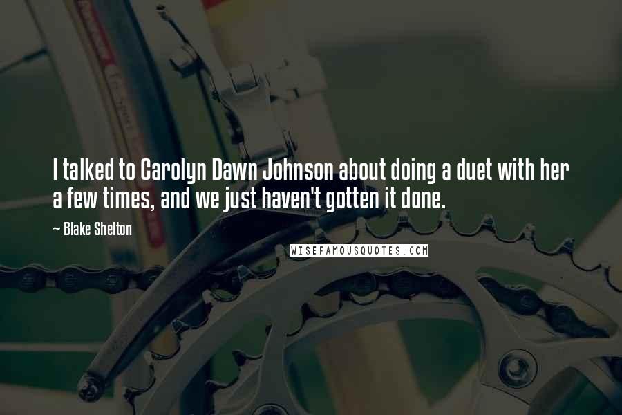 Blake Shelton Quotes: I talked to Carolyn Dawn Johnson about doing a duet with her a few times, and we just haven't gotten it done.