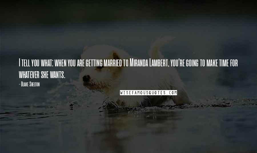 Blake Shelton Quotes: I tell you what: when you are getting married to Miranda Lambert, you're going to make time for whatever she wants.