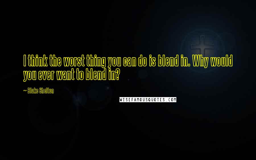 Blake Shelton Quotes: I think the worst thing you can do is blend in. Why would you ever want to blend in?