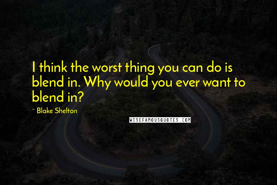 Blake Shelton Quotes: I think the worst thing you can do is blend in. Why would you ever want to blend in?