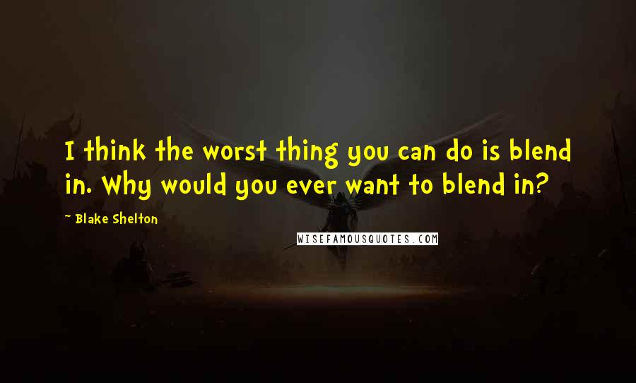 Blake Shelton Quotes: I think the worst thing you can do is blend in. Why would you ever want to blend in?