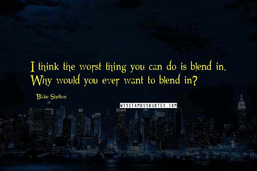 Blake Shelton Quotes: I think the worst thing you can do is blend in. Why would you ever want to blend in?