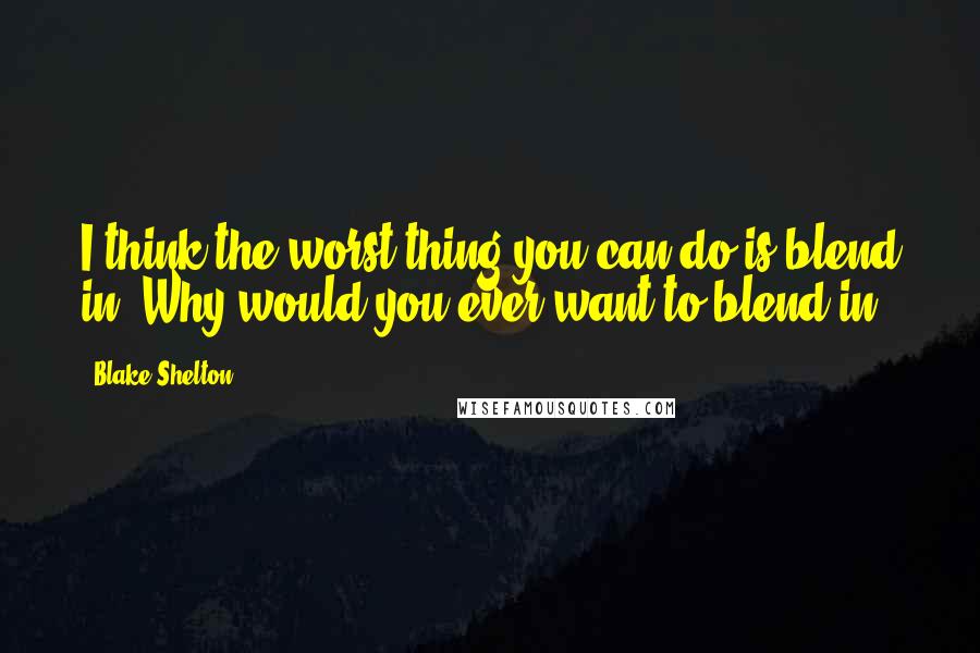 Blake Shelton Quotes: I think the worst thing you can do is blend in. Why would you ever want to blend in?