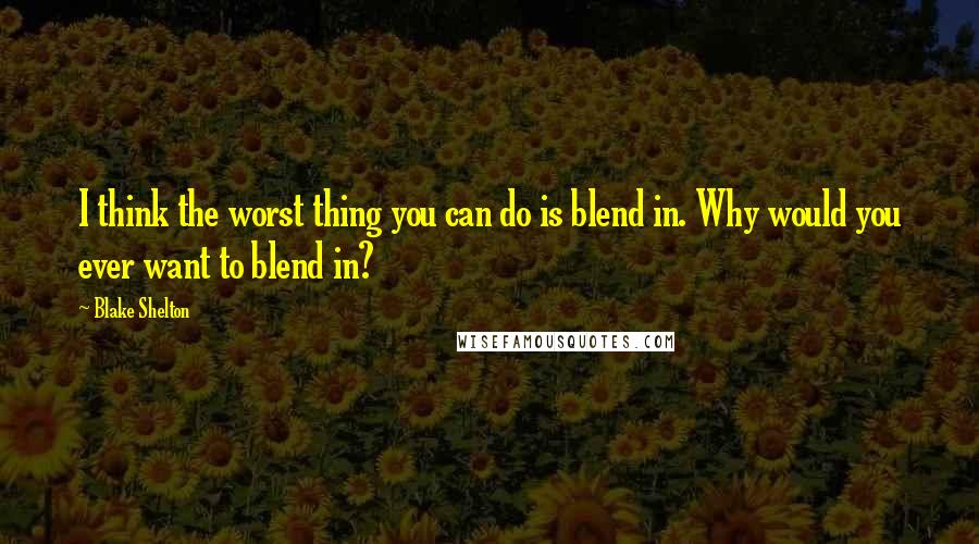 Blake Shelton Quotes: I think the worst thing you can do is blend in. Why would you ever want to blend in?