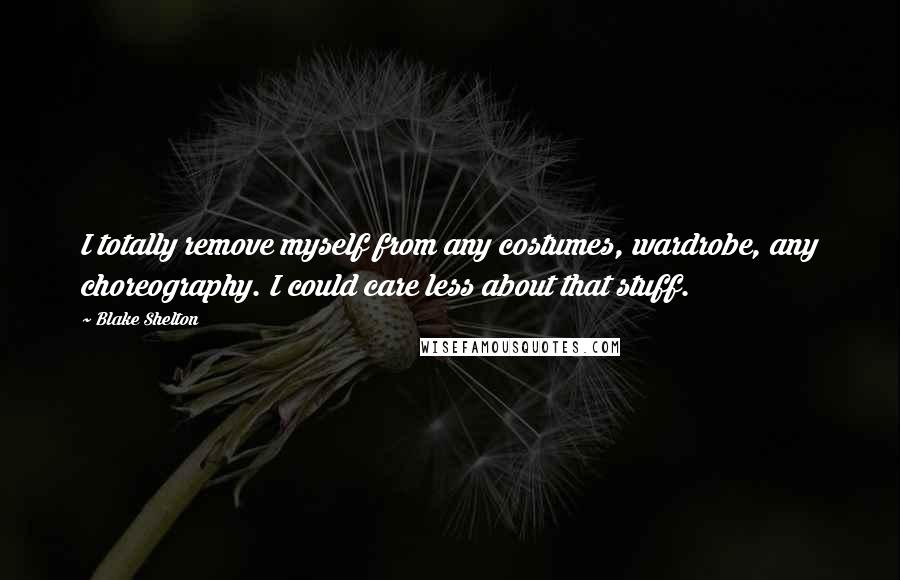 Blake Shelton Quotes: I totally remove myself from any costumes, wardrobe, any choreography. I could care less about that stuff.