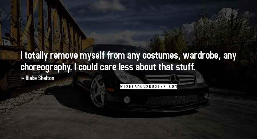Blake Shelton Quotes: I totally remove myself from any costumes, wardrobe, any choreography. I could care less about that stuff.