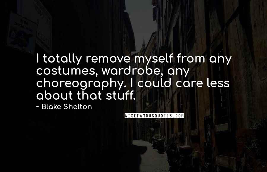 Blake Shelton Quotes: I totally remove myself from any costumes, wardrobe, any choreography. I could care less about that stuff.