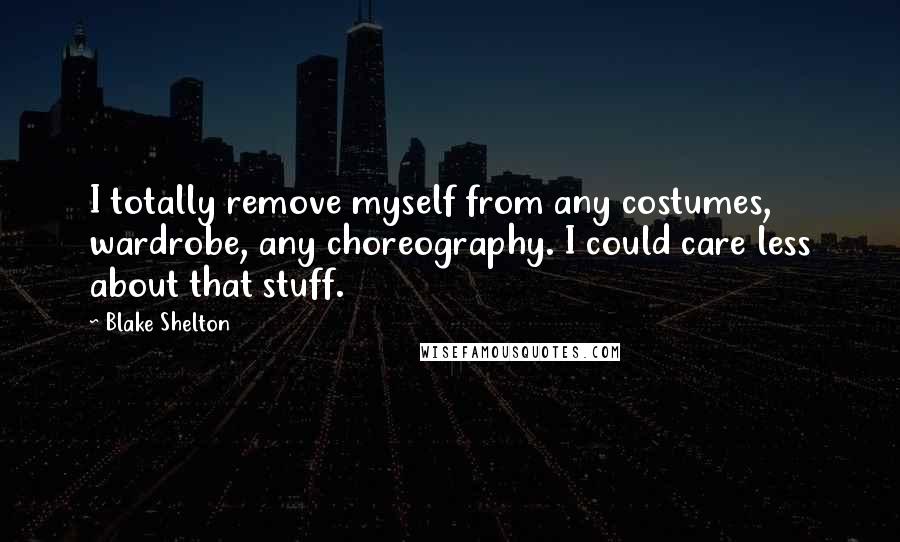 Blake Shelton Quotes: I totally remove myself from any costumes, wardrobe, any choreography. I could care less about that stuff.