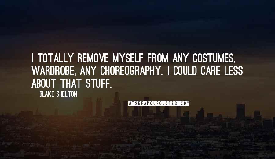 Blake Shelton Quotes: I totally remove myself from any costumes, wardrobe, any choreography. I could care less about that stuff.