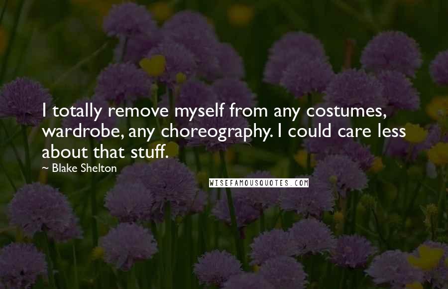 Blake Shelton Quotes: I totally remove myself from any costumes, wardrobe, any choreography. I could care less about that stuff.