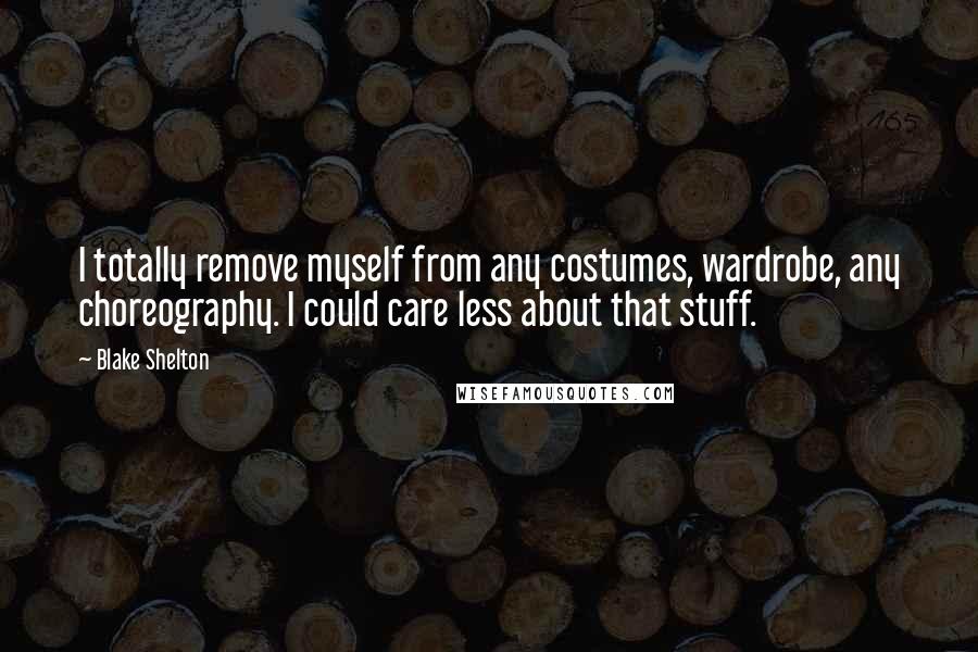 Blake Shelton Quotes: I totally remove myself from any costumes, wardrobe, any choreography. I could care less about that stuff.
