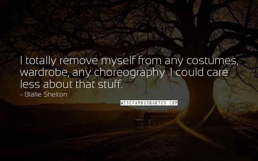 Blake Shelton Quotes: I totally remove myself from any costumes, wardrobe, any choreography. I could care less about that stuff.