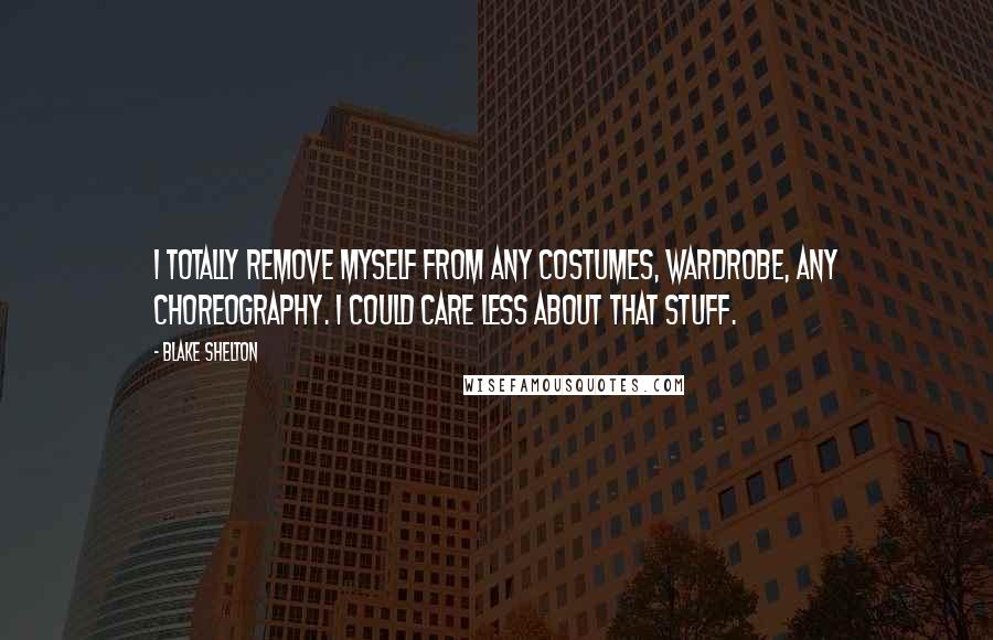 Blake Shelton Quotes: I totally remove myself from any costumes, wardrobe, any choreography. I could care less about that stuff.