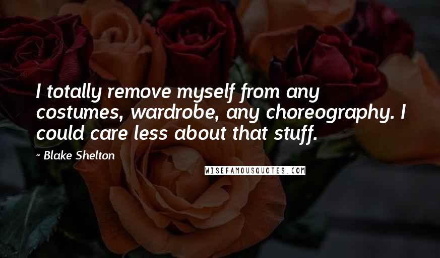 Blake Shelton Quotes: I totally remove myself from any costumes, wardrobe, any choreography. I could care less about that stuff.