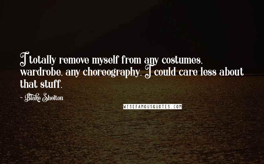 Blake Shelton Quotes: I totally remove myself from any costumes, wardrobe, any choreography. I could care less about that stuff.