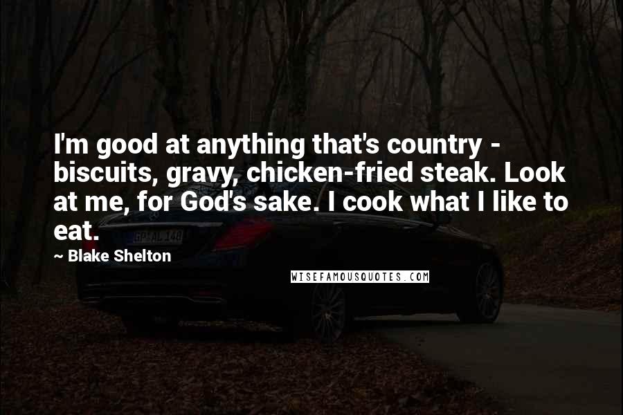 Blake Shelton Quotes: I'm good at anything that's country - biscuits, gravy, chicken-fried steak. Look at me, for God's sake. I cook what I like to eat.