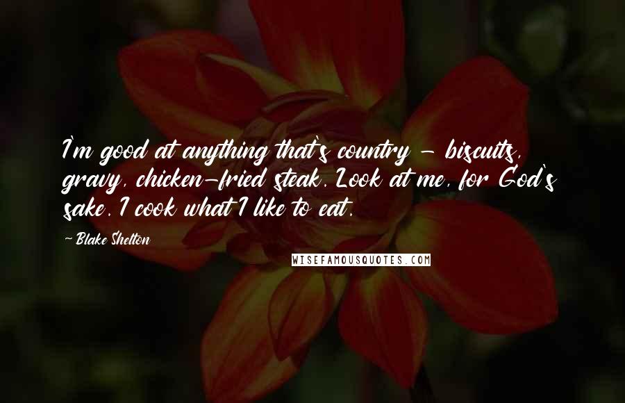 Blake Shelton Quotes: I'm good at anything that's country - biscuits, gravy, chicken-fried steak. Look at me, for God's sake. I cook what I like to eat.