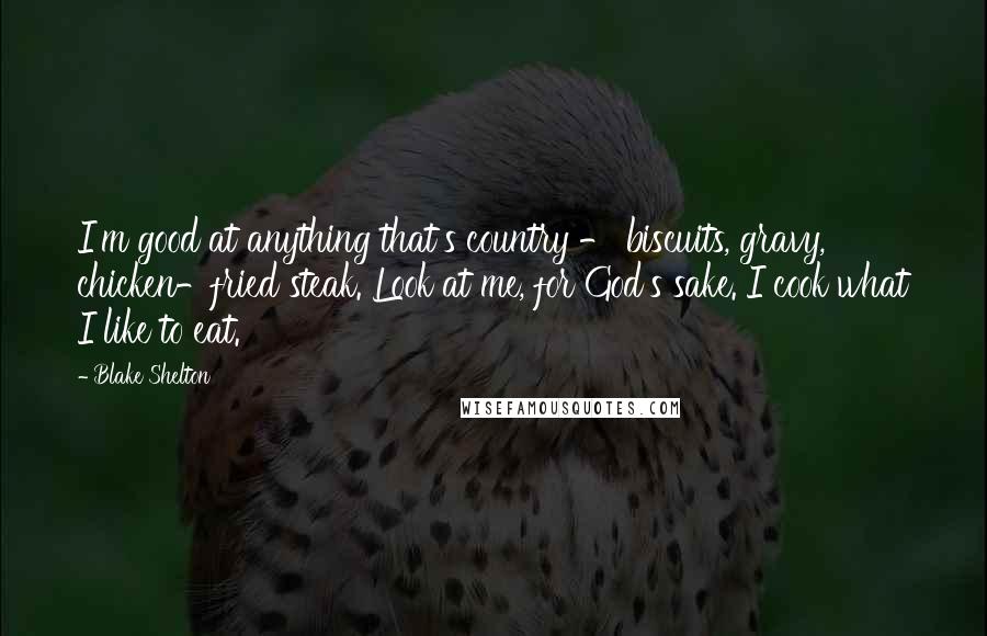 Blake Shelton Quotes: I'm good at anything that's country - biscuits, gravy, chicken-fried steak. Look at me, for God's sake. I cook what I like to eat.