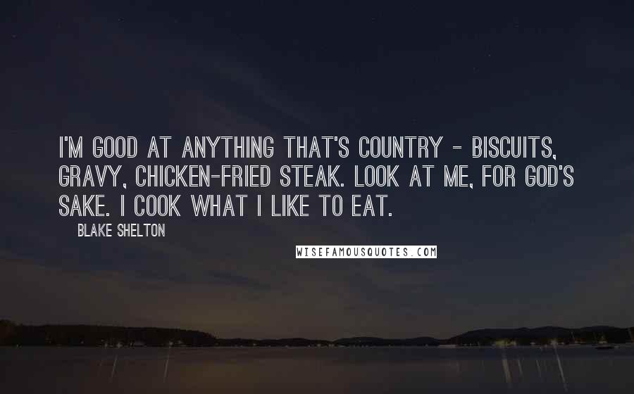 Blake Shelton Quotes: I'm good at anything that's country - biscuits, gravy, chicken-fried steak. Look at me, for God's sake. I cook what I like to eat.