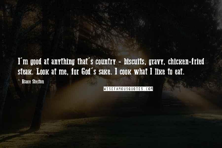 Blake Shelton Quotes: I'm good at anything that's country - biscuits, gravy, chicken-fried steak. Look at me, for God's sake. I cook what I like to eat.