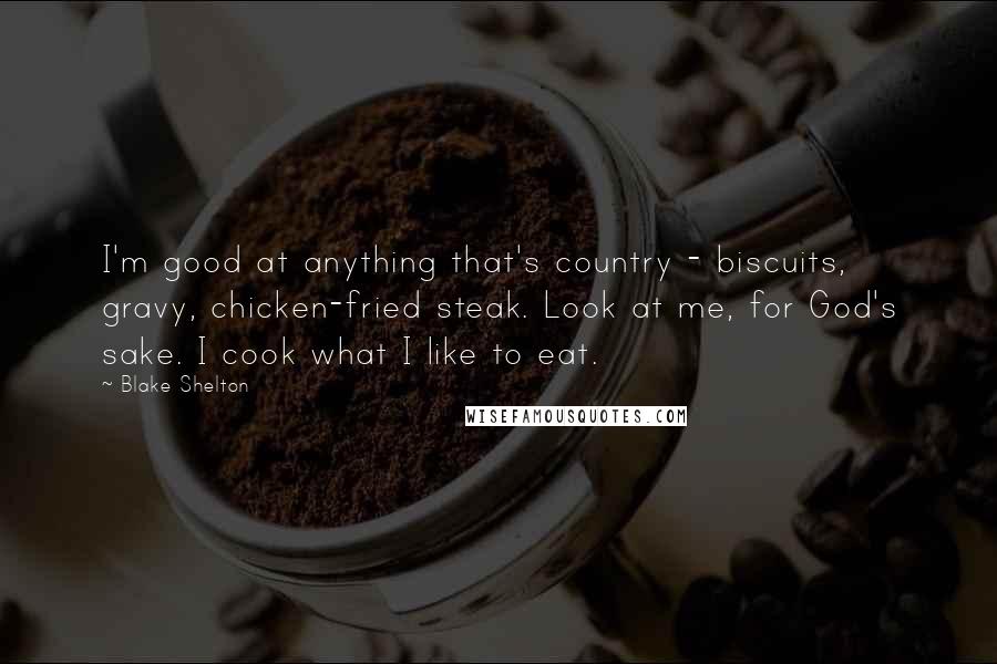 Blake Shelton Quotes: I'm good at anything that's country - biscuits, gravy, chicken-fried steak. Look at me, for God's sake. I cook what I like to eat.