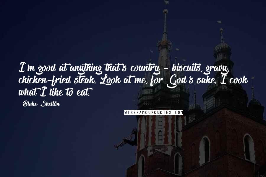 Blake Shelton Quotes: I'm good at anything that's country - biscuits, gravy, chicken-fried steak. Look at me, for God's sake. I cook what I like to eat.