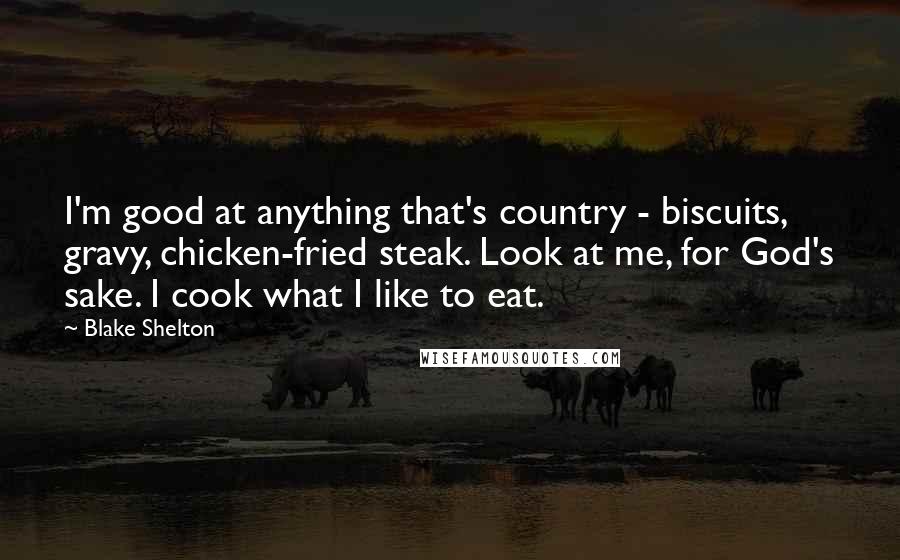 Blake Shelton Quotes: I'm good at anything that's country - biscuits, gravy, chicken-fried steak. Look at me, for God's sake. I cook what I like to eat.