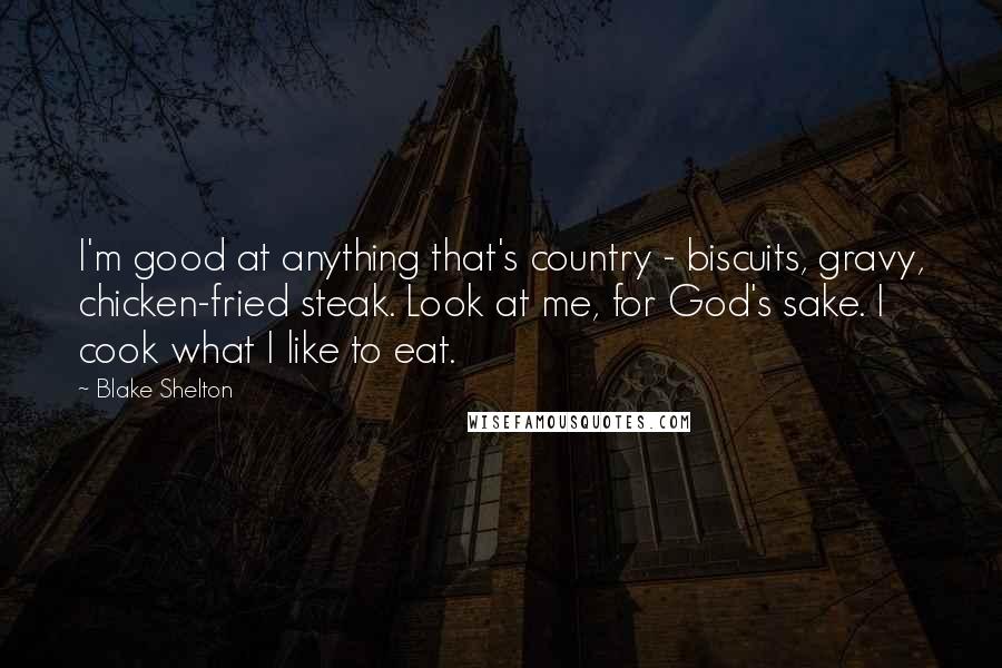 Blake Shelton Quotes: I'm good at anything that's country - biscuits, gravy, chicken-fried steak. Look at me, for God's sake. I cook what I like to eat.