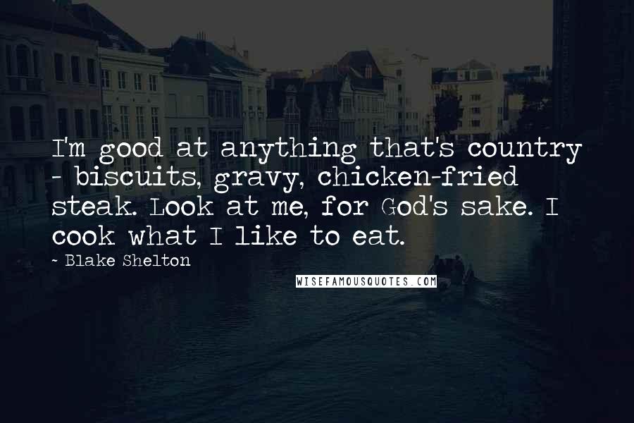 Blake Shelton Quotes: I'm good at anything that's country - biscuits, gravy, chicken-fried steak. Look at me, for God's sake. I cook what I like to eat.