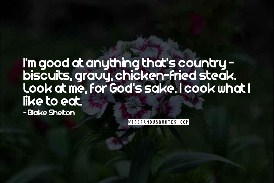 Blake Shelton Quotes: I'm good at anything that's country - biscuits, gravy, chicken-fried steak. Look at me, for God's sake. I cook what I like to eat.