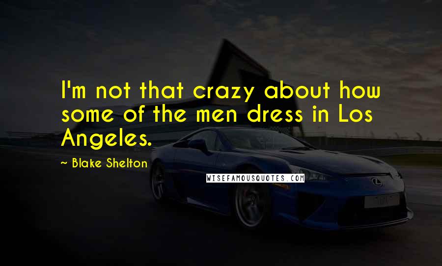 Blake Shelton Quotes: I'm not that crazy about how some of the men dress in Los Angeles.