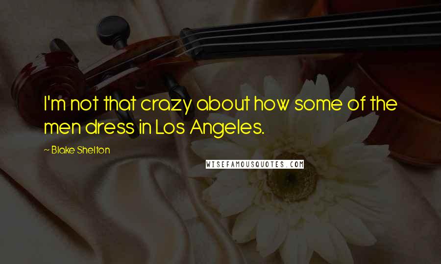 Blake Shelton Quotes: I'm not that crazy about how some of the men dress in Los Angeles.