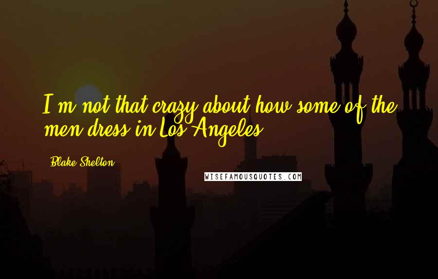 Blake Shelton Quotes: I'm not that crazy about how some of the men dress in Los Angeles.