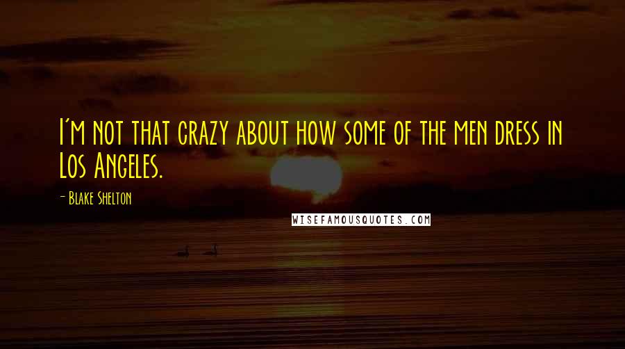 Blake Shelton Quotes: I'm not that crazy about how some of the men dress in Los Angeles.