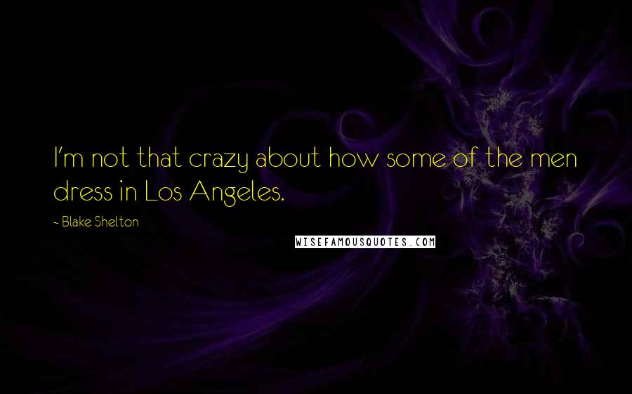 Blake Shelton Quotes: I'm not that crazy about how some of the men dress in Los Angeles.