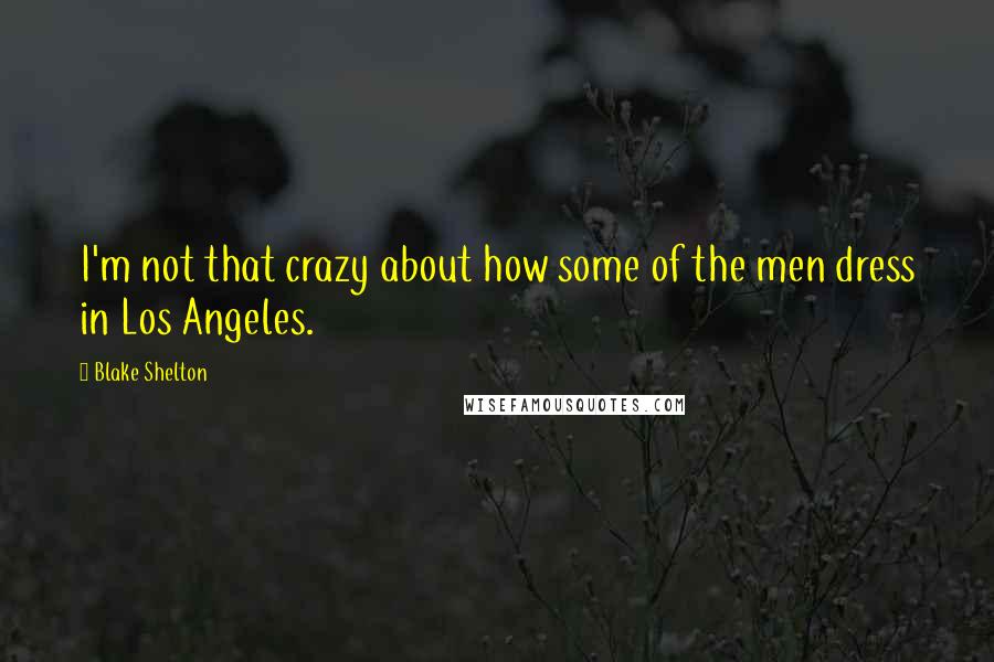 Blake Shelton Quotes: I'm not that crazy about how some of the men dress in Los Angeles.