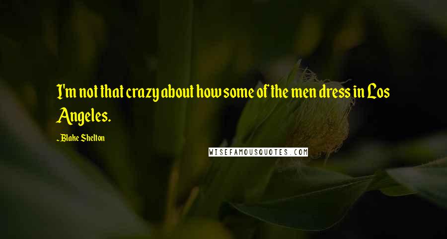 Blake Shelton Quotes: I'm not that crazy about how some of the men dress in Los Angeles.