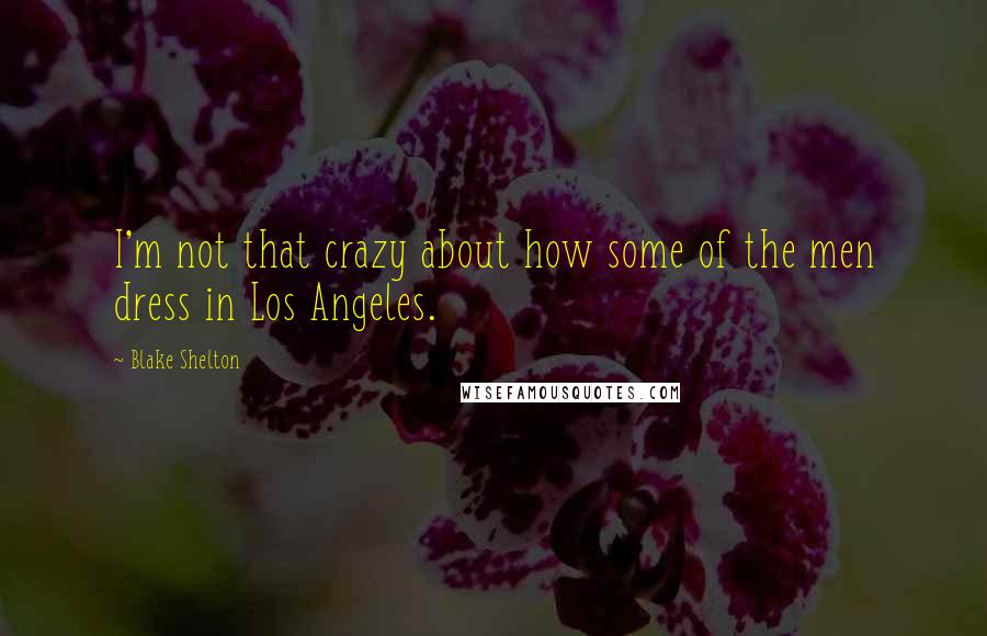 Blake Shelton Quotes: I'm not that crazy about how some of the men dress in Los Angeles.