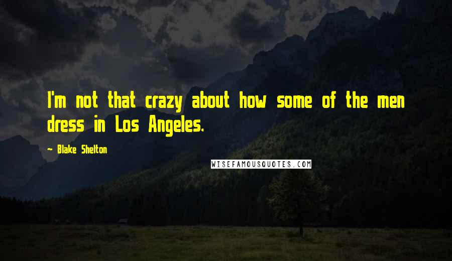 Blake Shelton Quotes: I'm not that crazy about how some of the men dress in Los Angeles.