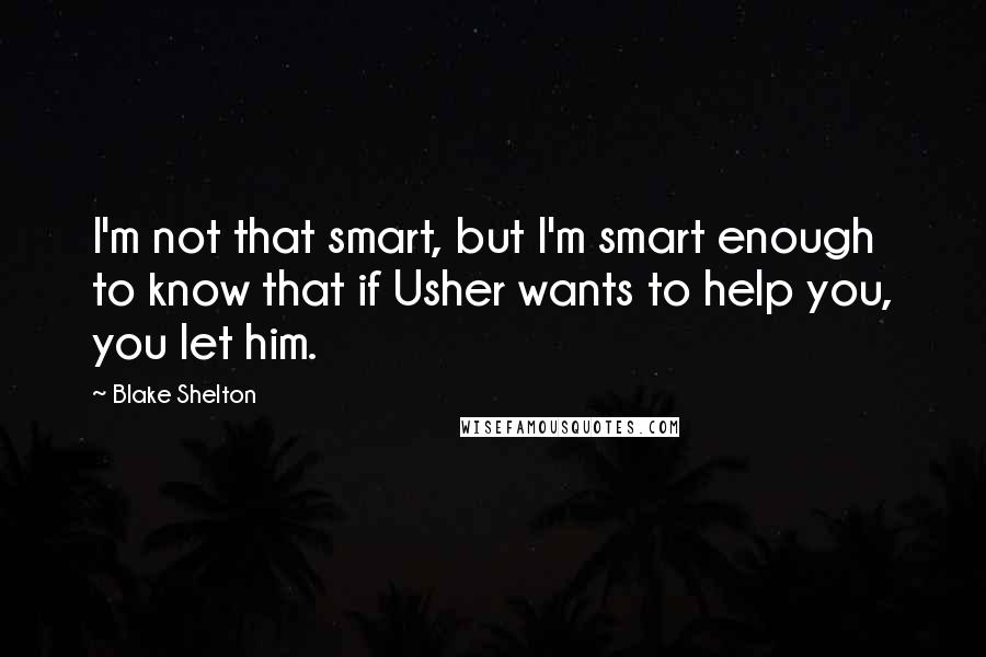 Blake Shelton Quotes: I'm not that smart, but I'm smart enough to know that if Usher wants to help you, you let him.