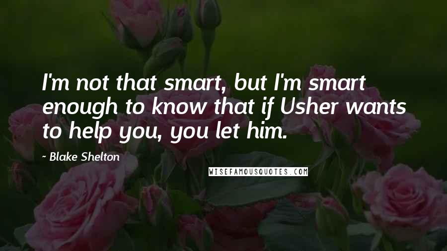 Blake Shelton Quotes: I'm not that smart, but I'm smart enough to know that if Usher wants to help you, you let him.