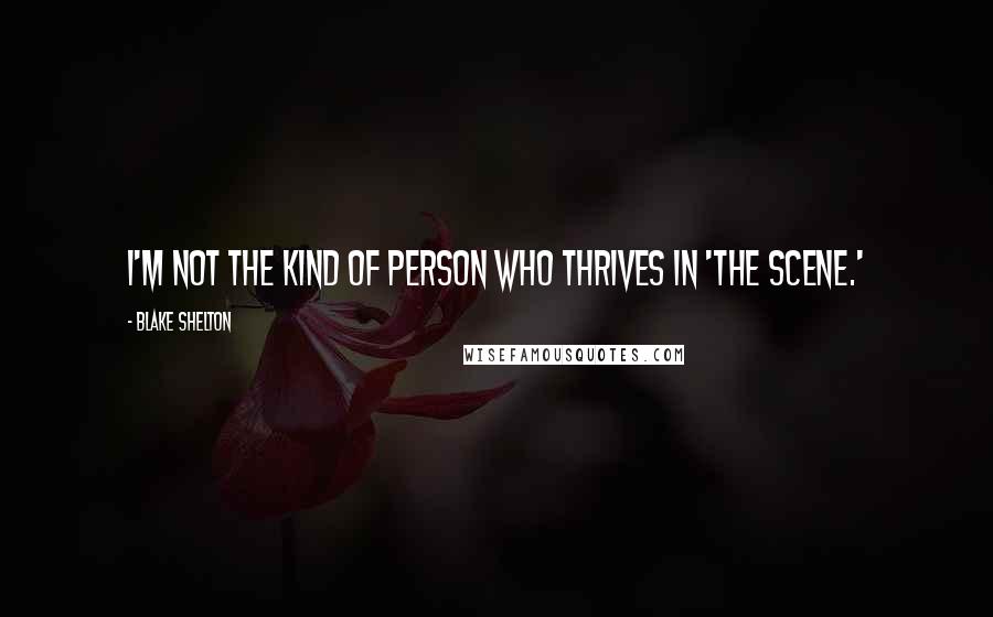 Blake Shelton Quotes: I'm not the kind of person who thrives in 'the scene.'