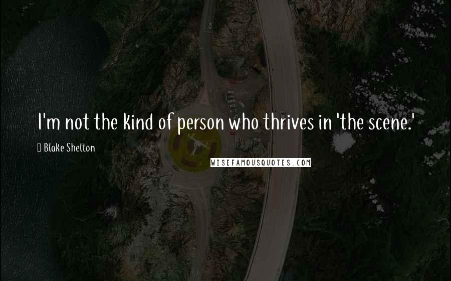 Blake Shelton Quotes: I'm not the kind of person who thrives in 'the scene.'