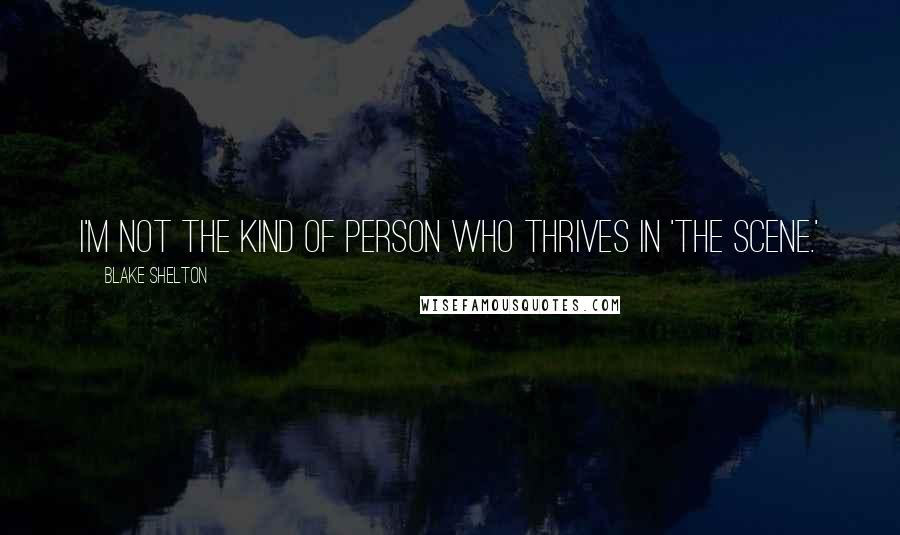 Blake Shelton Quotes: I'm not the kind of person who thrives in 'the scene.'