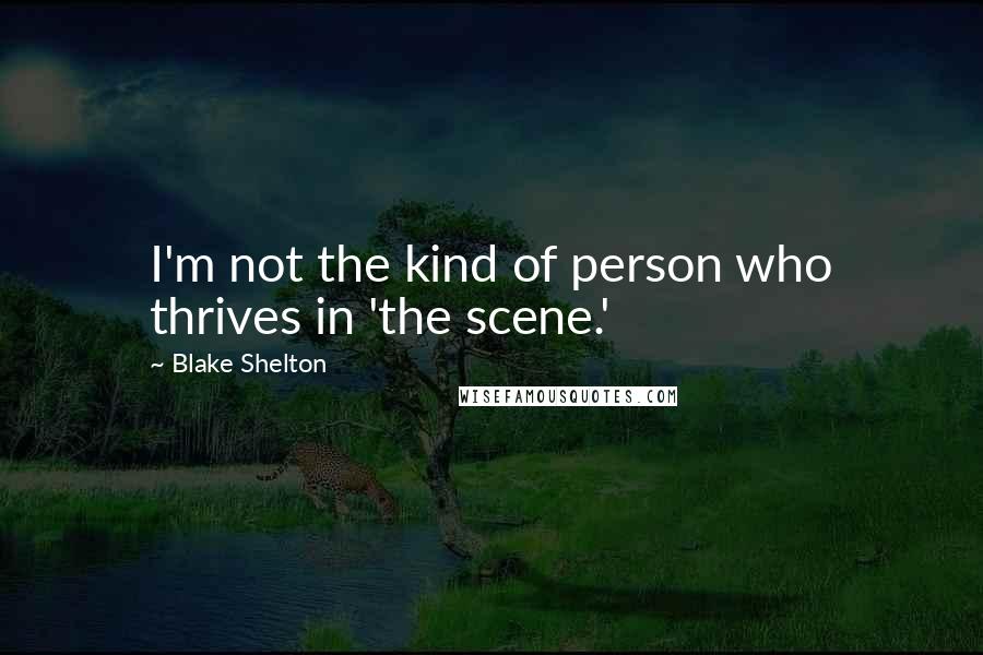 Blake Shelton Quotes: I'm not the kind of person who thrives in 'the scene.'